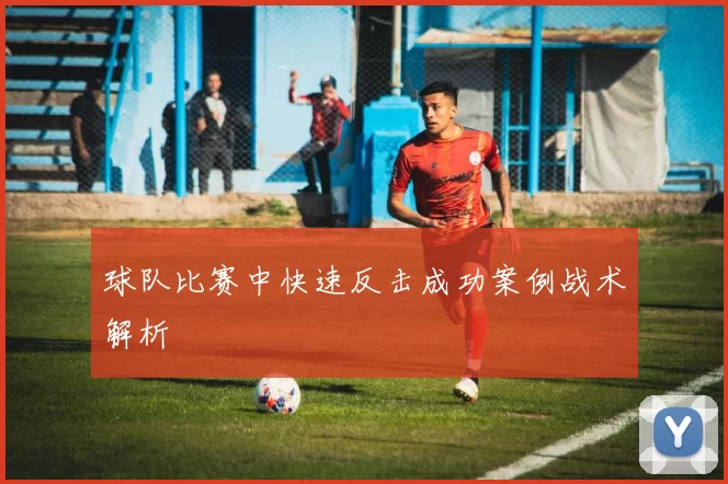 球队比赛中快速反击成功案例战术解析