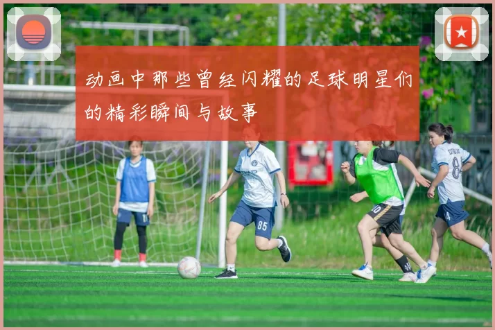 动画中那些曾经闪耀的足球明星们的精彩瞬间与故事