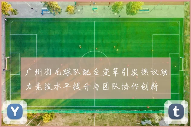 广州羽毛球队配合变革引发热议助力竞技水平提升与团队协作创新