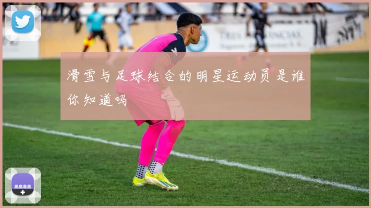 滑雪与足球结合的明星运动员是谁你知道吗