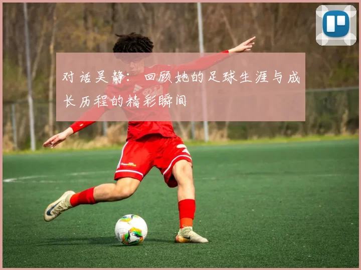 对话吴静：回顾她的足球生涯与成长历程的精彩瞬间