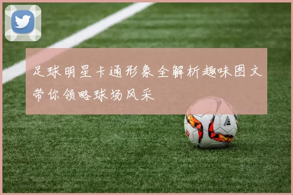 足球明星卡通形象全解析趣味图文带你领略球场风采