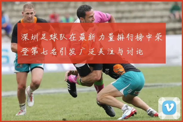 深圳足球队在最新力量排行榜中荣登第七名引发广泛关注与讨论