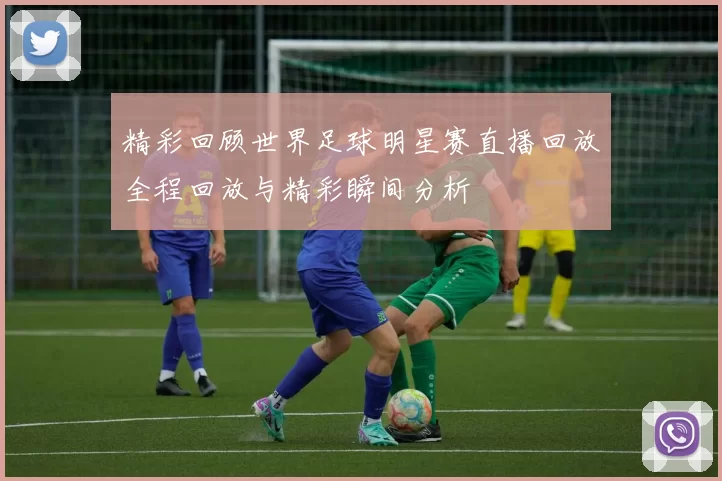 精彩回顾世界足球明星赛直播回放全程回放与精彩瞬间分析
