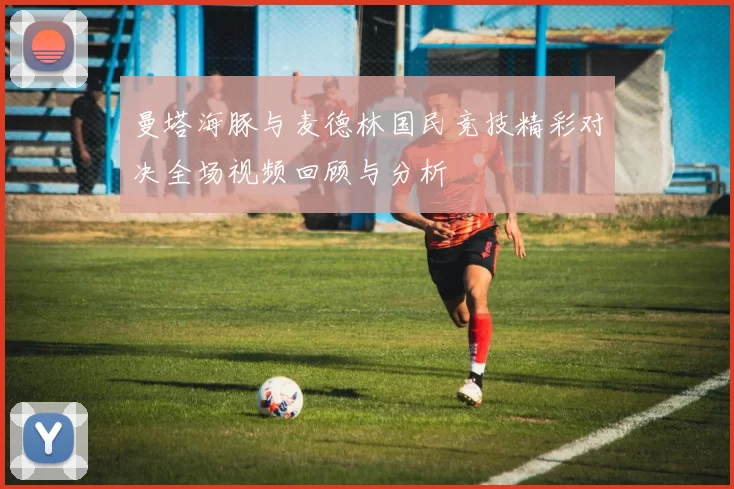曼塔海豚与麦德林国民竞技精彩对决全场视频回顾与分析