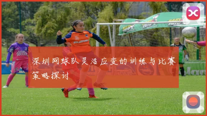 深圳网球队灵活应变的训练与比赛策略探讨