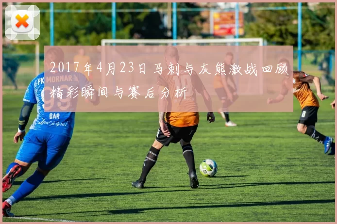 2017年4月23日马刺与灰熊激战回顾精彩瞬间与赛后分析