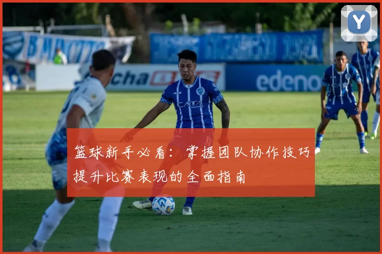 篮球新手必看：掌握团队协作技巧提升比赛表现的全面指南