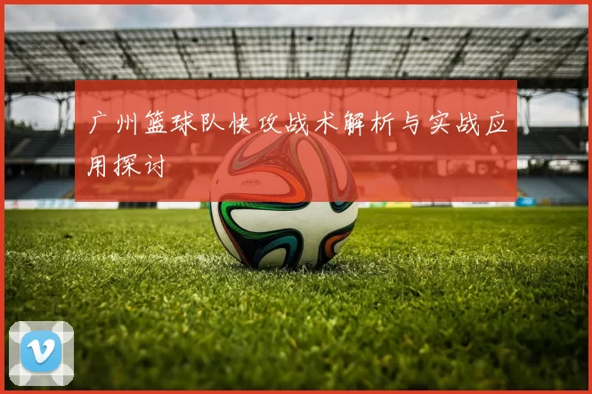 广州篮球队快攻战术解析与实战应用探讨
