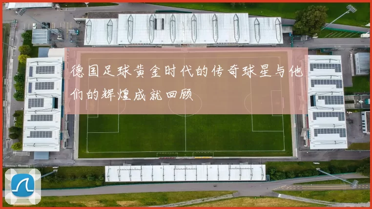 德国足球黄金时代的传奇球星与他们的辉煌成就回顾