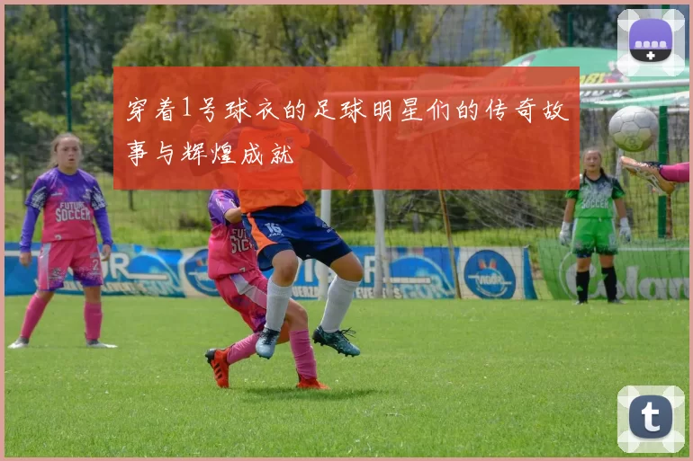 穿着1号球衣的足球明星们的传奇故事与辉煌成就
