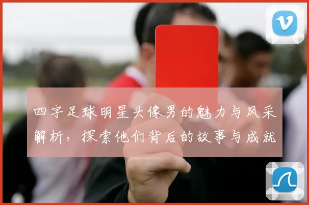 四字足球明星头像男的魅力与风采解析，探索他们背后的故事与成就