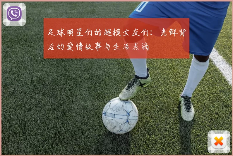 足球明星们的超模女友们：光鲜背后的爱情故事与生活点滴