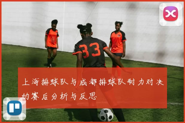 上海排球队与成都排球队耐力对决的赛后分析与反思