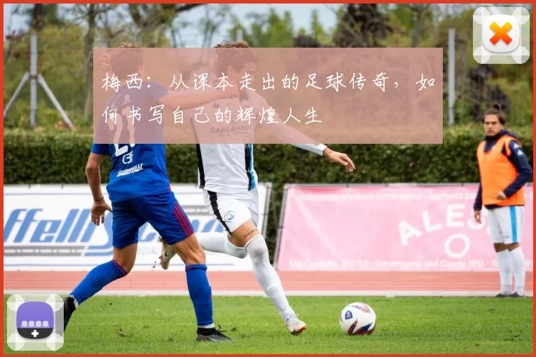 梅西：从课本走出的足球传奇，如何书写自己的辉煌人生