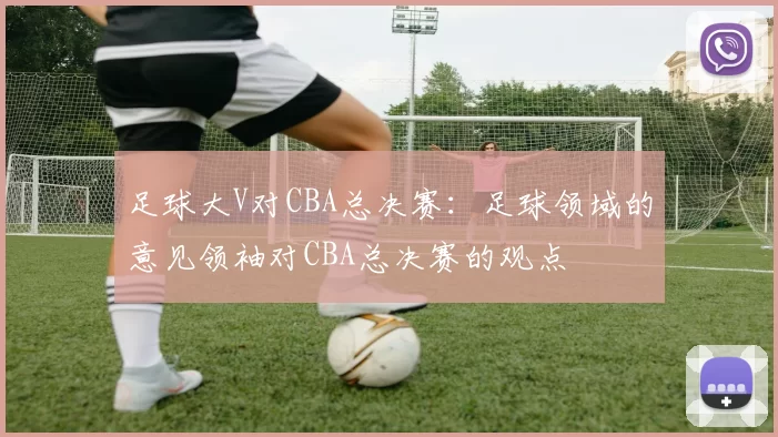 足球大V对CBA总决赛：足球领域的意见领袖对CBA总决赛的观点