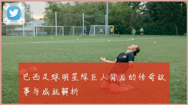 巴西足球明星绿巨人背后的传奇故事与成就解析