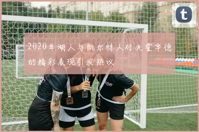 2020年湖人与凯尔特人对决霍华德的精彩表现引发热议
