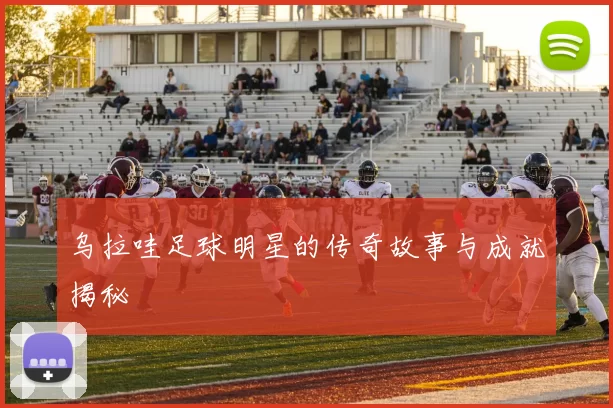 乌拉哇足球明星的传奇故事与成就揭秘