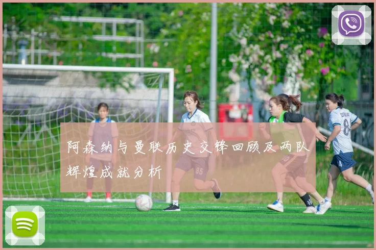阿森纳与曼联历史交锋回顾及两队辉煌成就分析