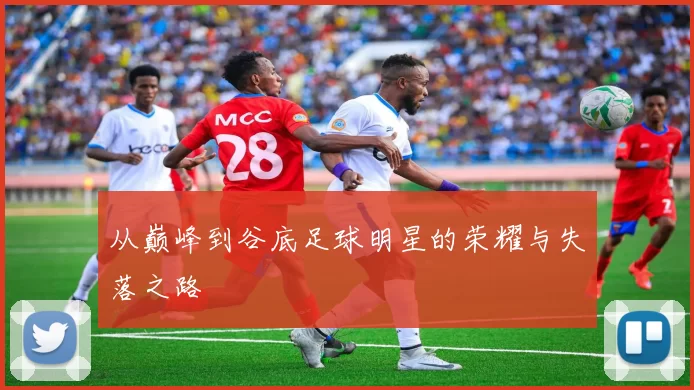 从巅峰到谷底足球明星的荣耀与失落之路