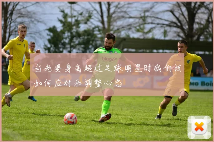 当老婆身高超过足球明星时我们该如何应对和调整心态