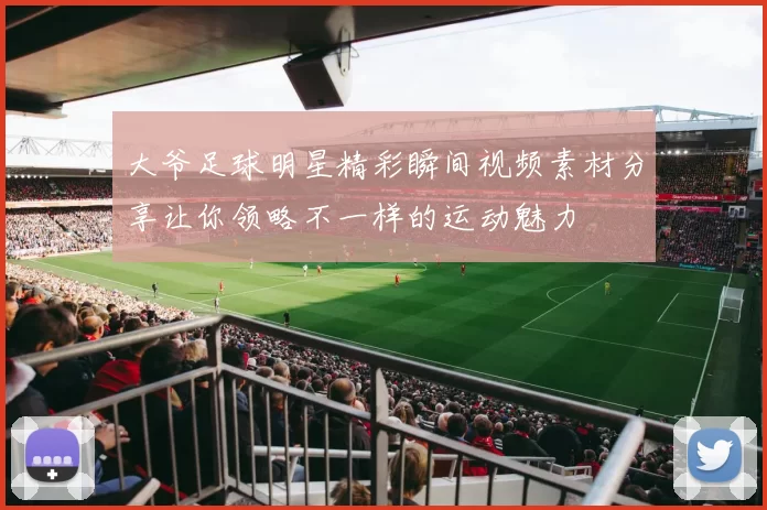大爷足球明星精彩瞬间视频素材分享让你领略不一样的运动魅力