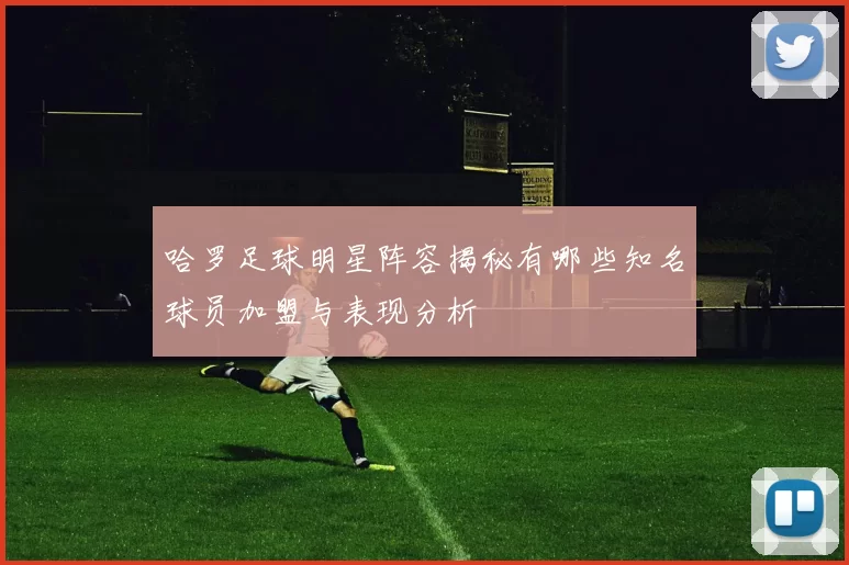 哈罗足球明星阵容揭秘有哪些知名球员加盟与表现分析