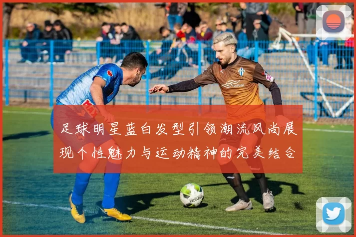 足球明星蓝白发型引领潮流风尚展现个性魅力与运动精神的完美结合