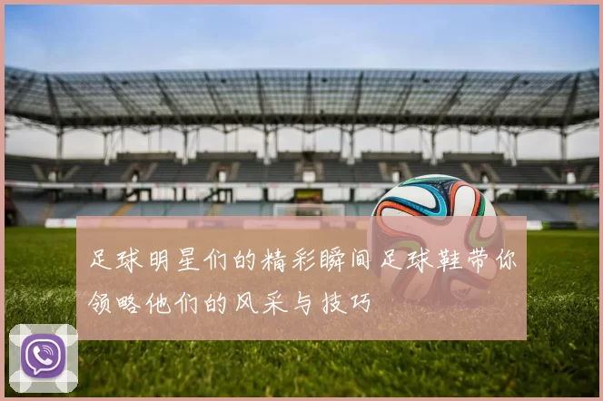 足球明星们的精彩瞬间足球鞋带你领略他们的风采与技巧