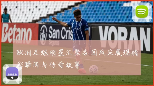 欧洲足球明星汇聚各国风采展现精彩瞬间与传奇故事