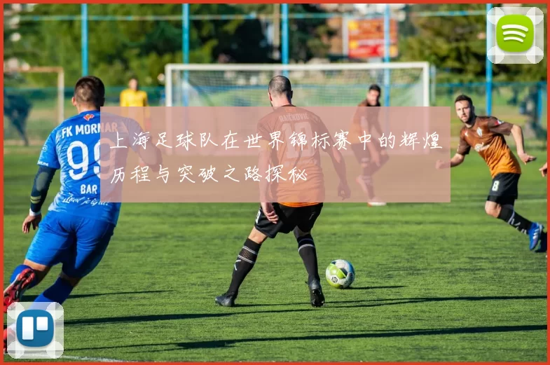 上海足球队在世界锦标赛中的辉煌历程与突破之路探秘