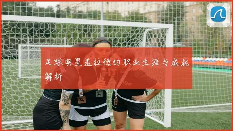 足球明星盖拉德的职业生涯与成就解析
