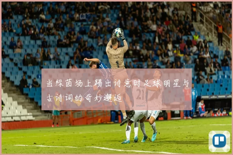 当绿茵场上踢出诗意时足球明星与古诗词的奇妙邂逅