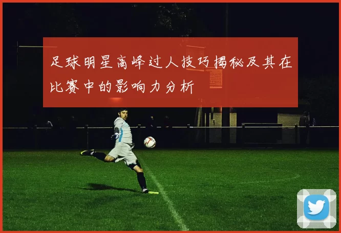 足球明星高峰过人技巧揭秘及其在比赛中的影响力分析