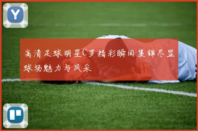 高清足球明星C罗精彩瞬间集锦尽显球场魅力与风采