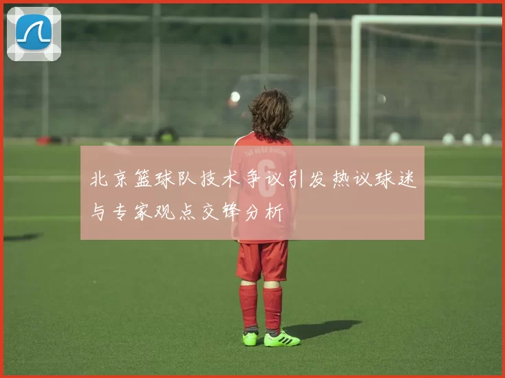 北京篮球队技术争议引发热议球迷与专家观点交锋分析