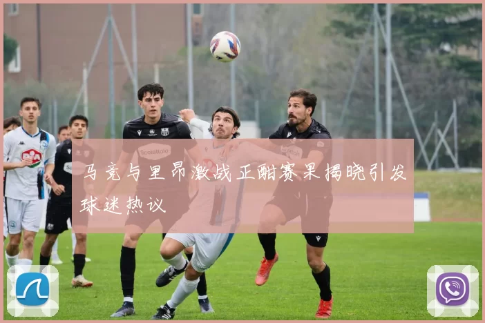 马竞与里昂激战正酣赛果揭晓引发球迷热议