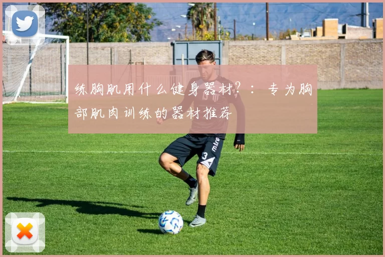 练胸肌用什么健身器材？：专为胸部肌肉训练的器材推荐