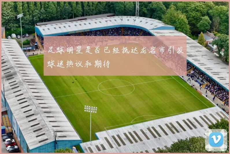 足球明星是否已经抵达龙岩市引发球迷热议和期待