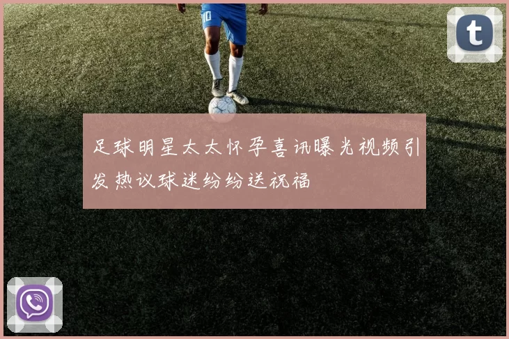足球明星太太怀孕喜讯曝光视频引发热议球迷纷纷送祝福