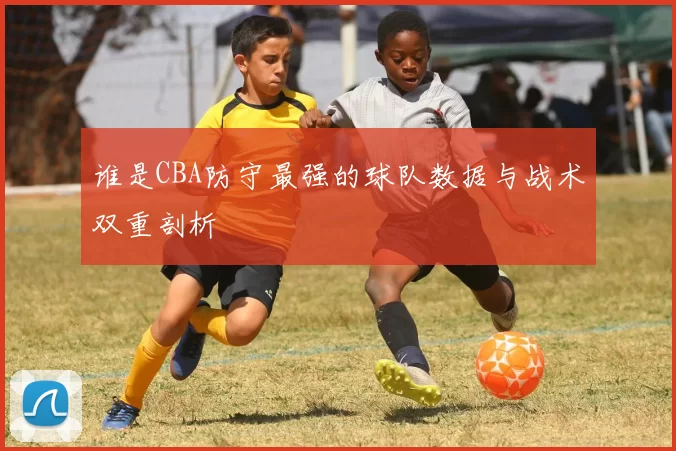 谁是CBA防守最强的球队数据与战术双重剖析