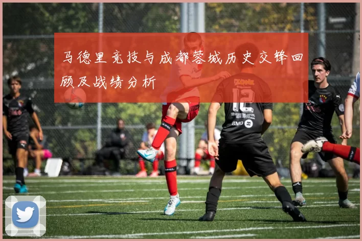 马德里竞技与成都蓉城历史交锋回顾及战绩分析