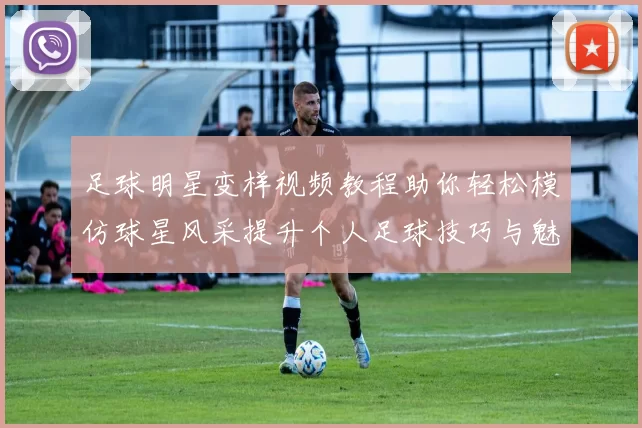 足球明星变样视频教程助你轻松模仿球星风采提升个人足球技巧与魅力