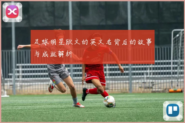 足球明星欧文的英文名背后的故事与成就解析