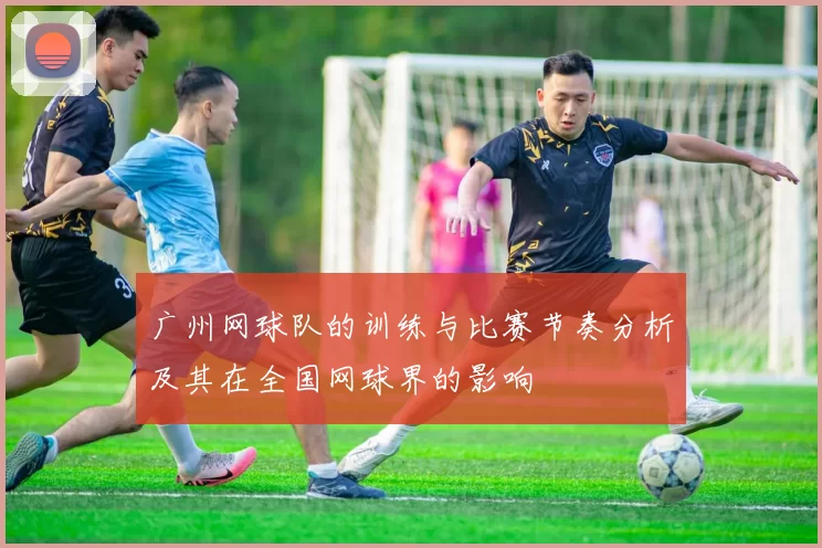 广州网球队的训练与比赛节奏分析及其在全国网球界的影响