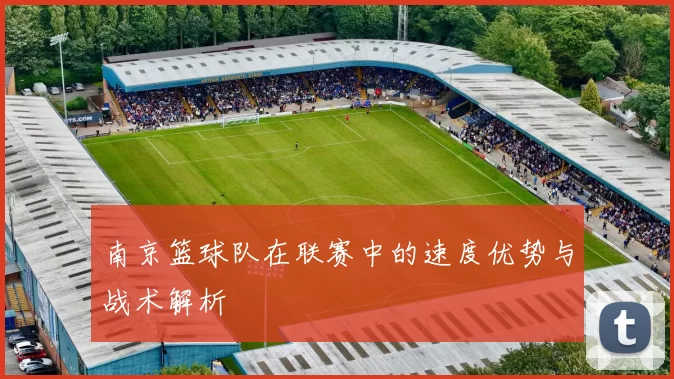 南京篮球队在联赛中的速度优势与战术解析