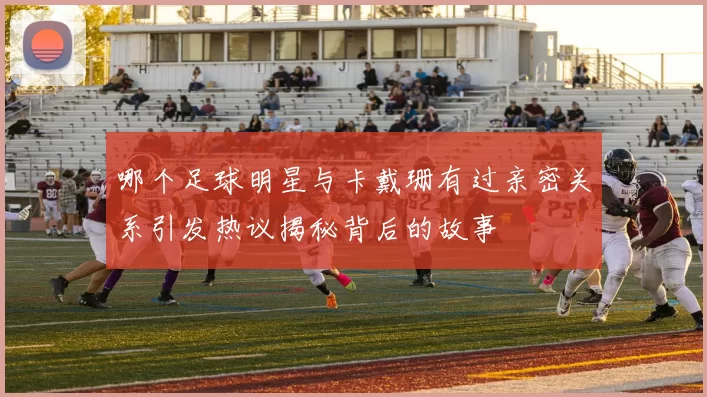 哪个足球明星与卡戴珊有过亲密关系引发热议揭秘背后的故事