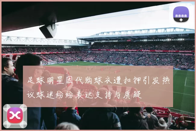 足球明星因代购球衣遭扣押引发热议球迷纷纷表达支持与质疑