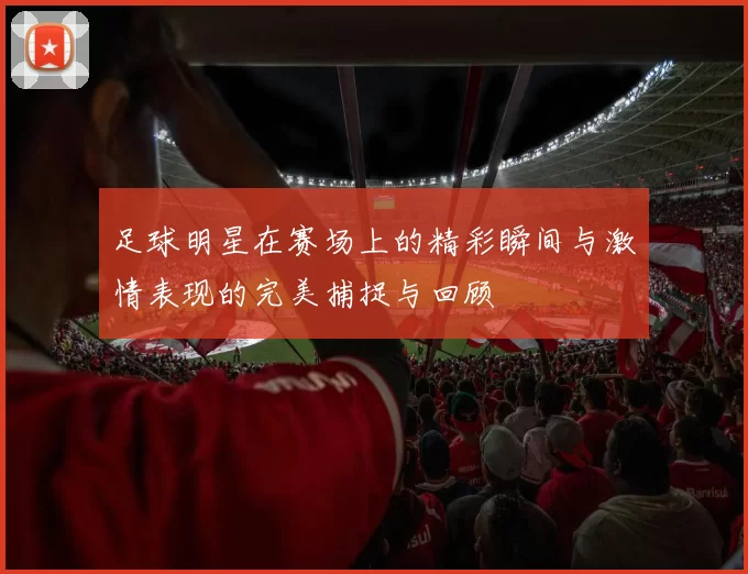 足球明星在赛场上的精彩瞬间与激情表现的完美捕捉与回顾